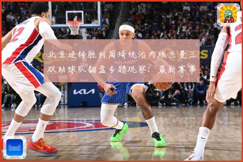北京逆转胜利周琦统治内线杰曼三双助球队翻盘专题观察：最新赛事动态与深度分析