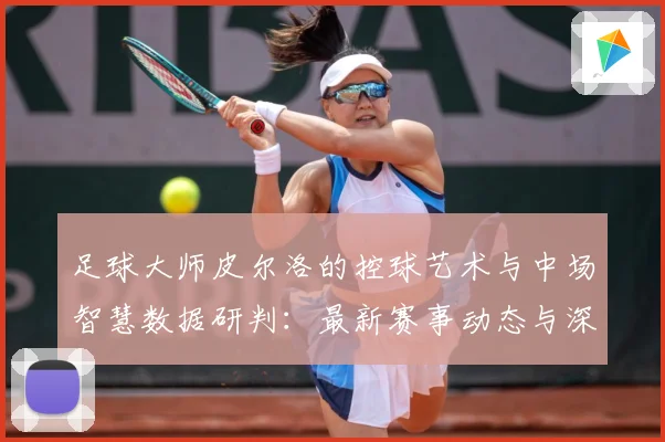 足球大师皮尔洛的控球艺术与中场智慧数据研判：最新赛事动态与深度分析