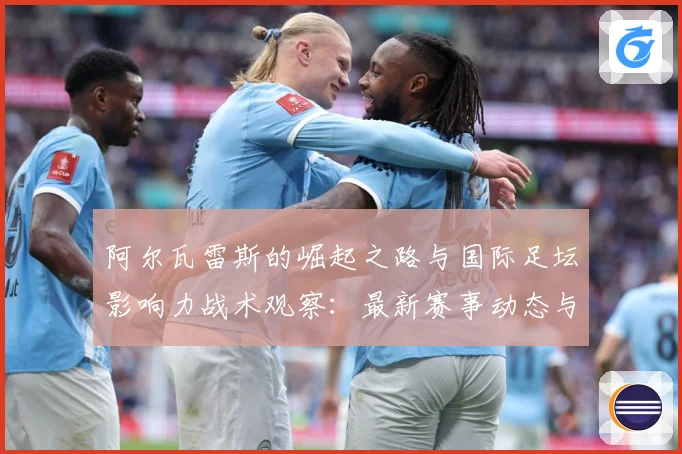阿尔瓦雷斯的崛起之路与国际足坛影响力战术观察：最新赛事动态与深度分析