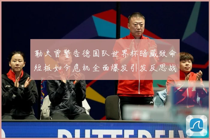 勒夫曾警告德国队世界杯暗藏致命短板如今危机全面爆发引发反思战术观察：最新赛事动态与深度分析