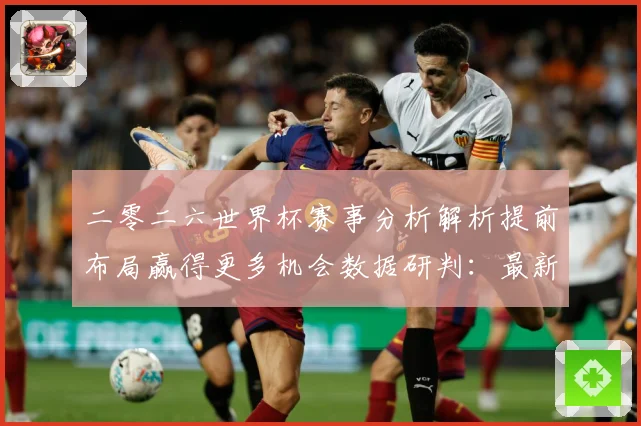 二零二六世界杯赛事分析解析提前布局赢得更多机会数据研判：最新赛事动态与深度分析