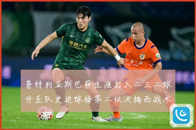 普特利亚斯巴萨生涯打入二三二球升至队史进球榜第二仅次梅西战术观察：最新赛事动态与深度分析