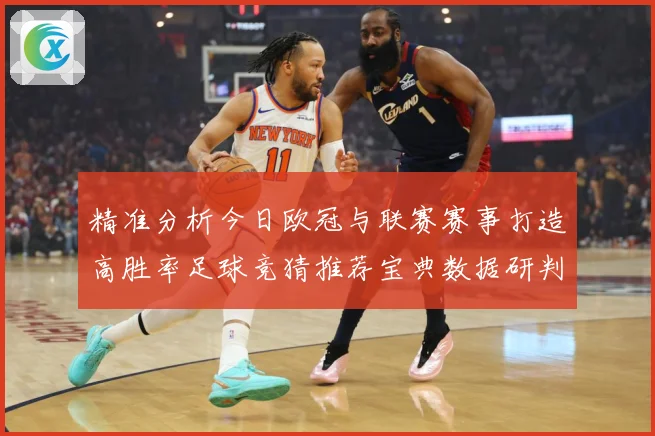精准分析今日欧冠与联赛赛事打造高胜率足球竞猜推荐宝典数据研判：最新赛事动态与深度分析