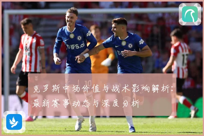克罗斯中场价值与战术影响解析：最新赛事动态与深度分析