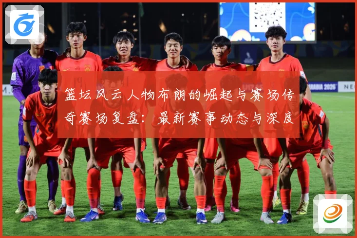 篮坛风云人物布朗的崛起与赛场传奇赛场复盘：最新赛事动态与深度分析