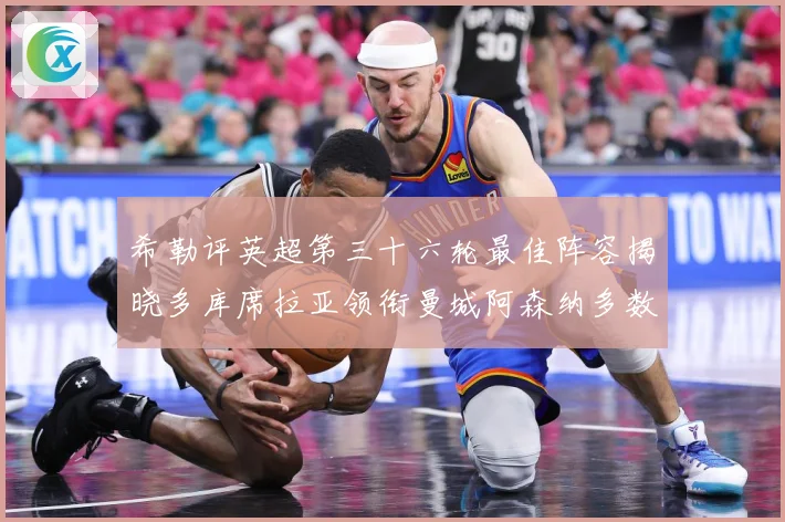 希勒评英超第三十六轮最佳阵容揭晓多库席拉亚领衔曼城阿森纳多数据研判：最新赛事动态与深度分析
