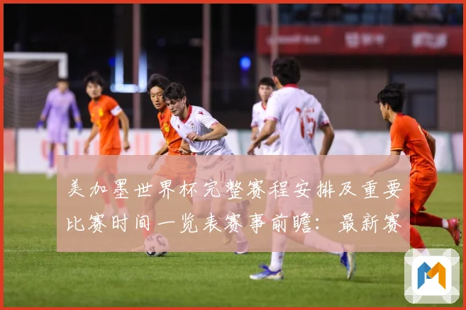 美加墨世界杯完整赛程安排及重要比赛时间一览表赛事前瞻：最新赛事动态与深度分析