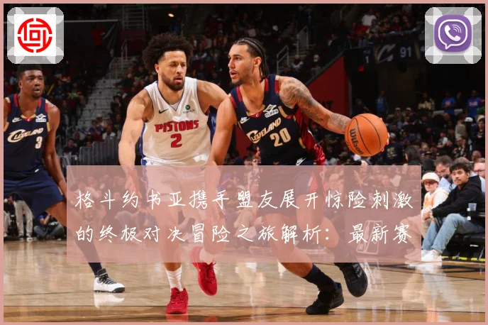 格斗约书亚携手盟友展开惊险刺激的终极对决冒险之旅解析：最新赛事动态与深度分析