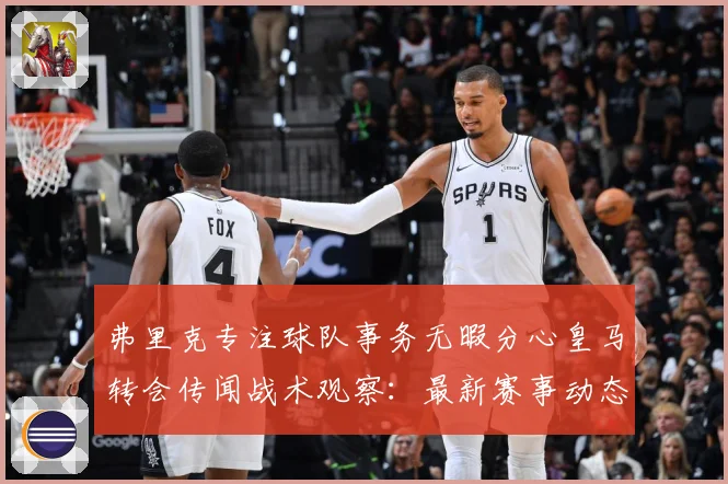 弗里克专注球队事务无暇分心皇马转会传闻战术观察：最新赛事动态与深度分析