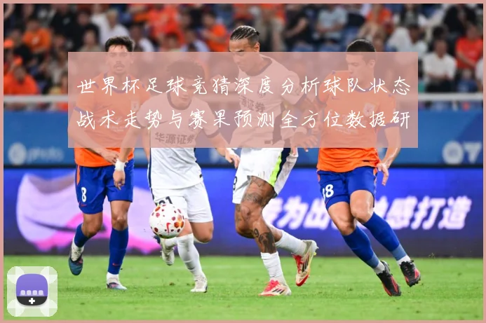 世界杯足球竞猜深度分析球队状态战术走势与赛果预测全方位数据研判：最新赛事动态与深度分析