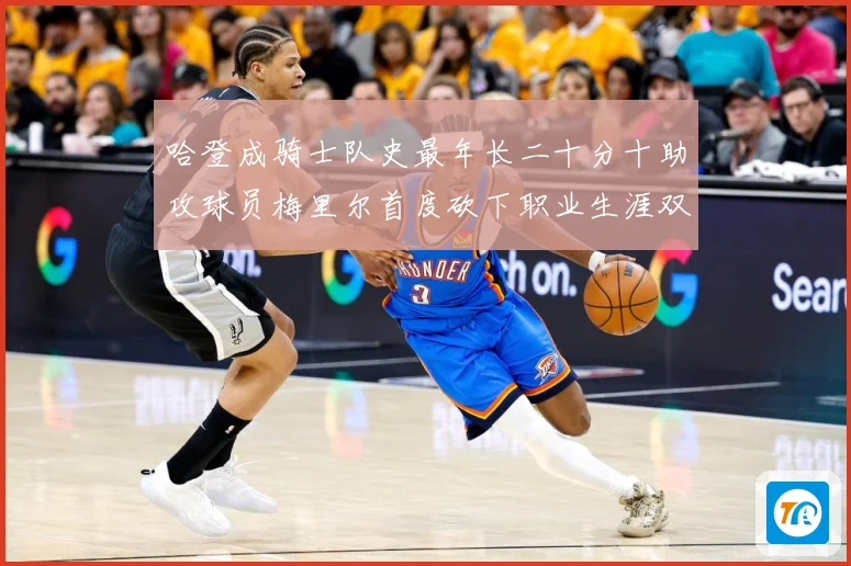 哈登成骑士队史最年长二十分十助攻球员梅里尔首度砍下职业生涯双成长观察：最新赛事动态与深度分析