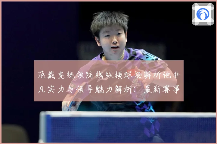 范戴克统领防线纵横球场解析他非凡实力与领导魅力解析：最新赛事动态与深度分析