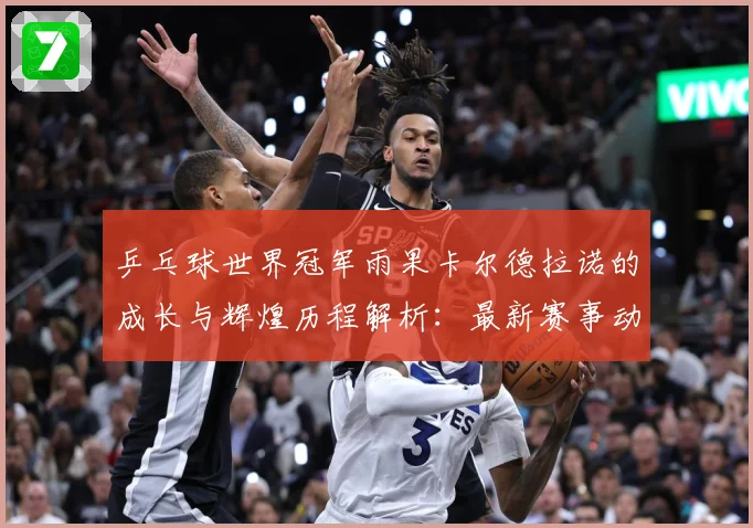 乒乓球世界冠军雨果卡尔德拉诺的成长与辉煌历程解析：最新赛事动态与深度分析