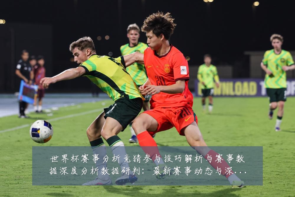 世界杯赛事分析竞猜参与技巧解析与赛事数据深度分析数据研判：最新赛事动态与深度分析