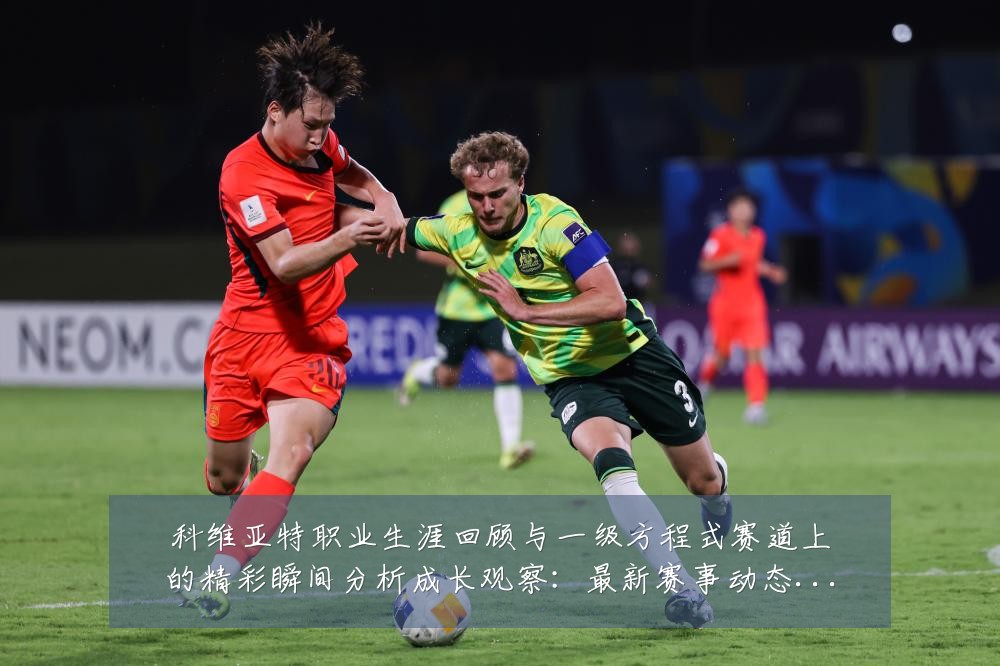 科维亚特职业生涯回顾与一级方程式赛道上的精彩瞬间分析成长观察：最新赛事动态与深度分析