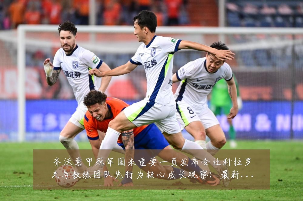 齐沃意甲冠军国米重要一页发布会让科拉罗夫与教练团队先行为核心成长观察：最新赛事动态与深度分析
