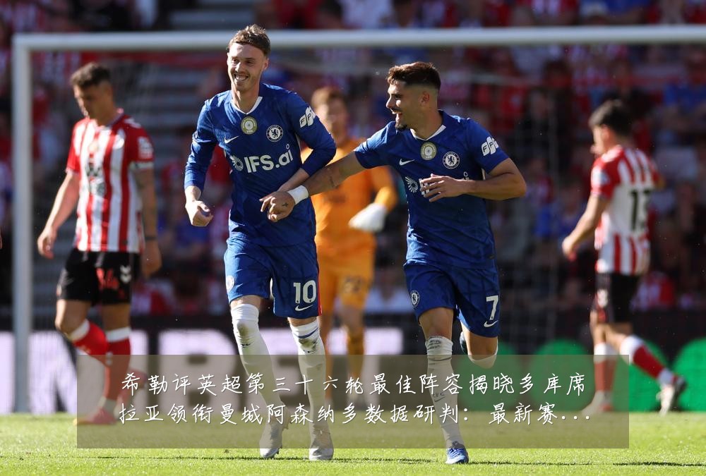 希勒评英超第三十六轮最佳阵容揭晓多库席拉亚领衔曼城阿森纳多数据研判：最新赛事动态与深度分析