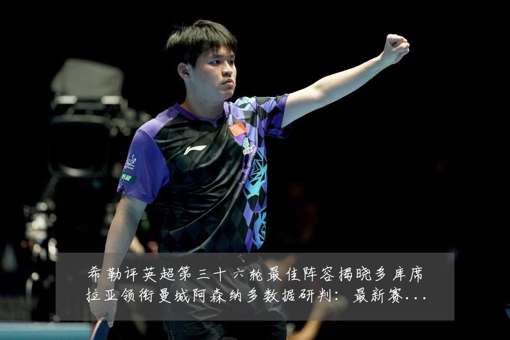 希勒评英超第三十六轮最佳阵容揭晓多库席拉亚领衔曼城阿森纳多数据研判：最新赛事动态与深度分析