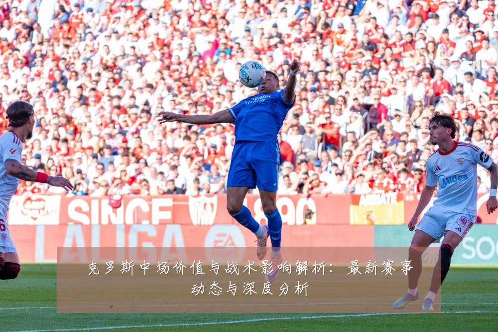 克罗斯中场价值与战术影响解析：最新赛事动态与深度分析