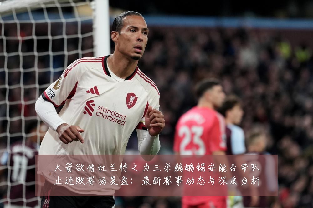 火箭欲借杜兰特之力三杀鹈鹕锡安能否带队止连败赛场复盘：最新赛事动态与深度分析