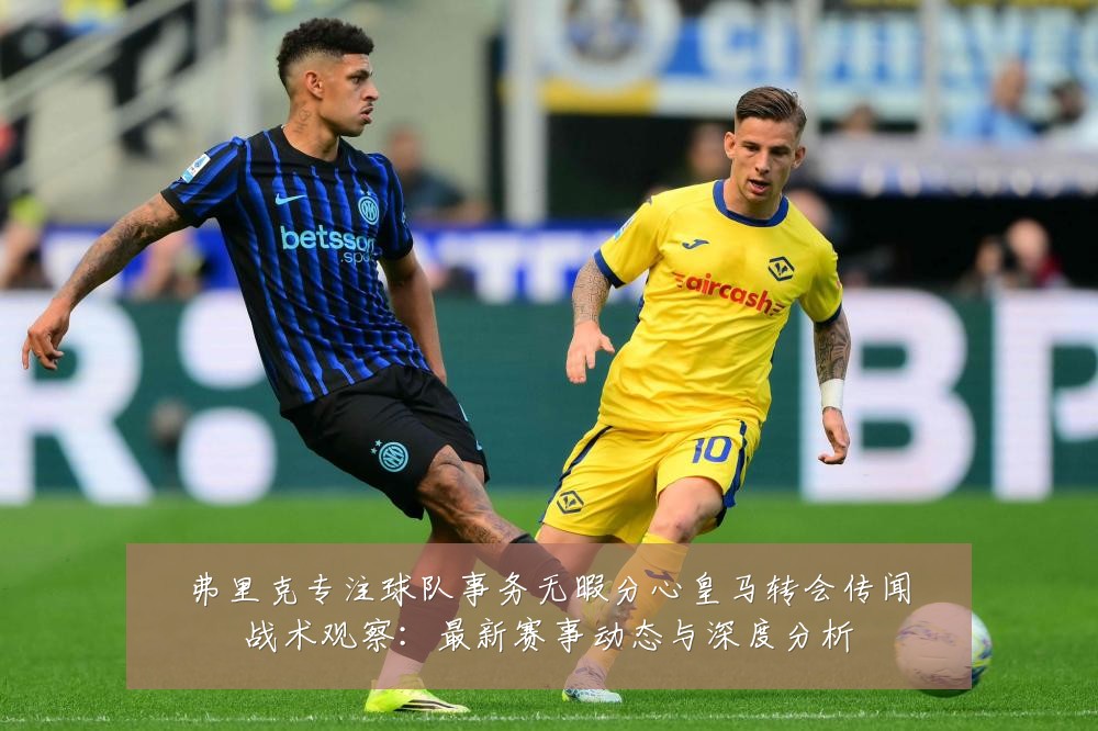 弗里克专注球队事务无暇分心皇马转会传闻战术观察：最新赛事动态与深度分析