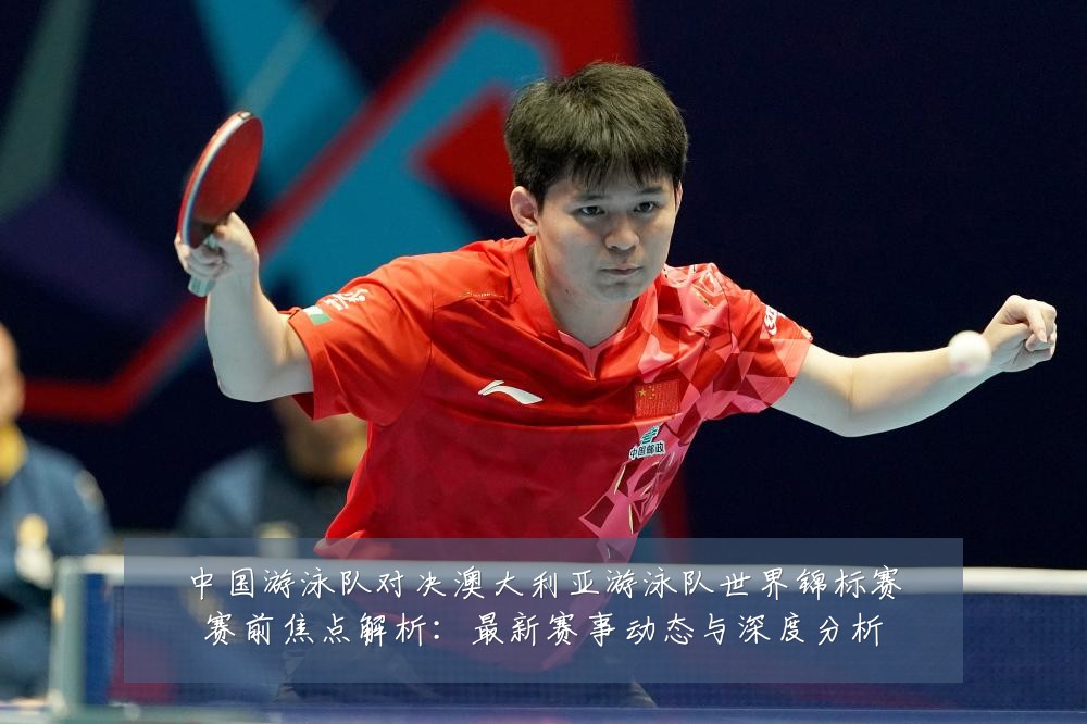 中国游泳队对决澳大利亚游泳队世界锦标赛赛前焦点解析：最新赛事动态与深度分析